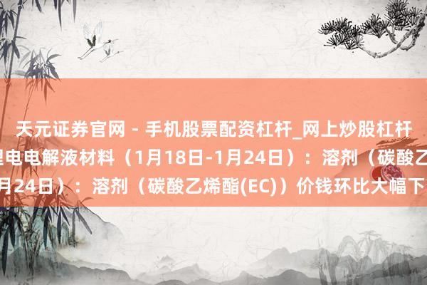 天元证券官网 - 手机股票配资杠杆_网上炒股杠杆官方配资 行业跟踪|锂电电解液材料（1月18日-1月24日）：溶剂（碳酸乙烯酯(EC)）价钱环比大幅下降