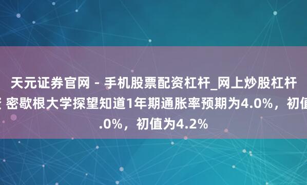 天元证券官网 - 手机股票配资杠杆_网上炒股杠杆官方配资 密歇根大学探望知道1年期通胀率预期为4.0%，初值为4.2%
