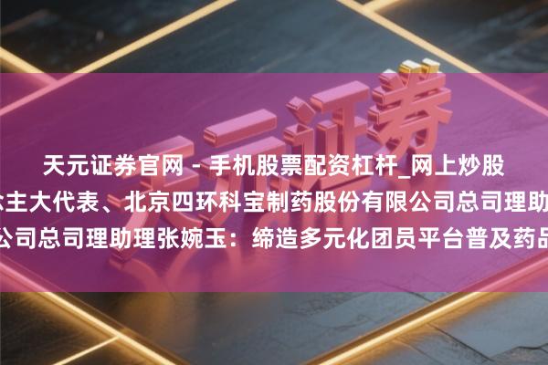 天元证券官网 - 手机股票配资杠杆_网上炒股杠杆官方配资 市东说念主大代表、北京四环科宝制药股份有限公司总司理助理张婉玉：缔造多元化团员平台普及药品产业管事遵守