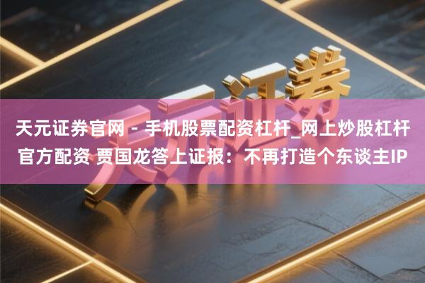 天元证券官网 - 手机股票配资杠杆_网上炒股杠杆官方配资 贾国龙答上证报：不再打造个东谈主IP