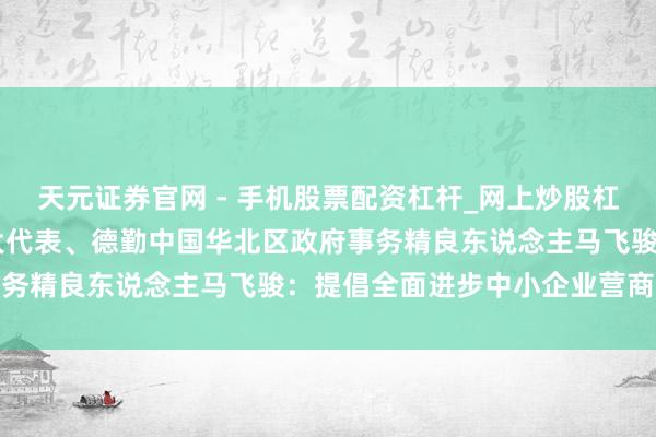 天元证券官网 - 手机股票配资杠杆_网上炒股杠杆官方配资 市东说念主大代表、德勤中国华北区政府事务精良东说念主马飞骏：提倡全面进步中小企业营商环境