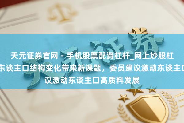 天元证券官网 - 手机股票配资杠杆_网上炒股杠杆官方配资 东谈主口结构变化带来新课题，委员建议激动东谈主口高质料发展