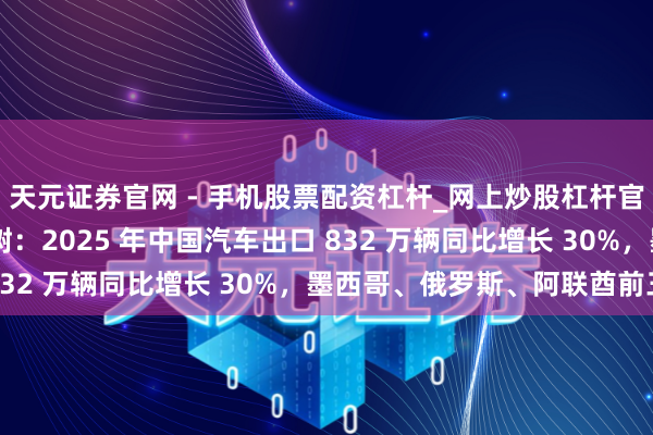 天元证券官网 - 手机股票配资杠杆_网上炒股杠杆官方配资 乘联分会崔东树：2025 年中国汽车出口 832 万辆同比增长 30%，墨西哥、俄罗斯、阿联酋前三