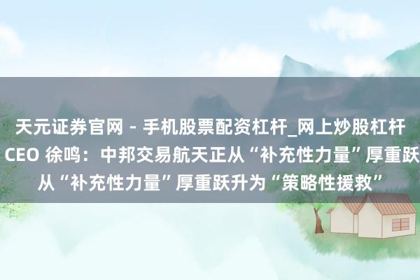 天元证券官网 - 手机股票配资杠杆_网上炒股杠杆官方配资 星河航天 CEO 徐鸣：中邦交易航天正从“补充性力量”厚重跃升为“策略性援救”