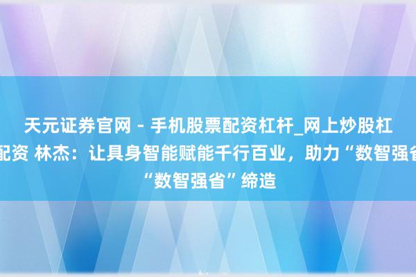 天元证券官网 - 手机股票配资杠杆_网上炒股杠杆官方配资 林杰：让具身智能赋能千行百业，助力“数智强省”缔造