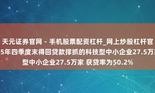 天元证券官网 - 手机股票配资杠杆_网上炒股杠杆官方配资 央行：2025年四季度末得回贷款撑抓的科技型中小企业27.5万家 获贷率为50.2%