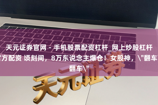 天元证券官网 - 手机股票配资杠杆_网上炒股杠杆官方配资 顷刻间，8万东说念主爆仓！女股神，＂翻车＂