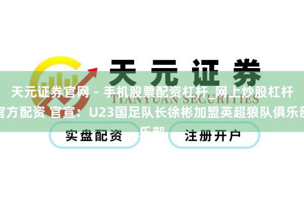 天元证券官网 - 手机股票配资杠杆_网上炒股杠杆官方配资 官宣：U23国足队长徐彬加盟英超狼队俱乐部