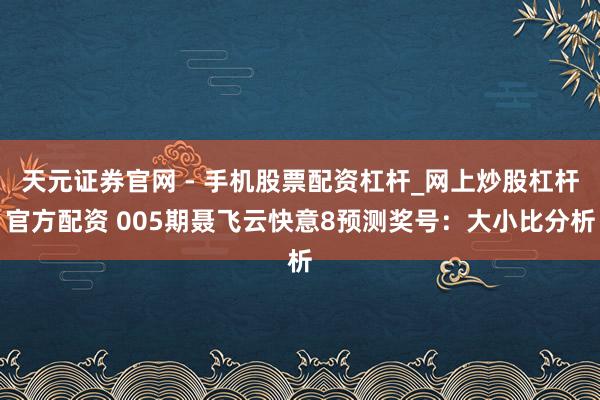 天元证券官网 - 手机股票配资杠杆_网上炒股杠杆官方配资 005期聂飞云快意8预测奖号：大小比分析