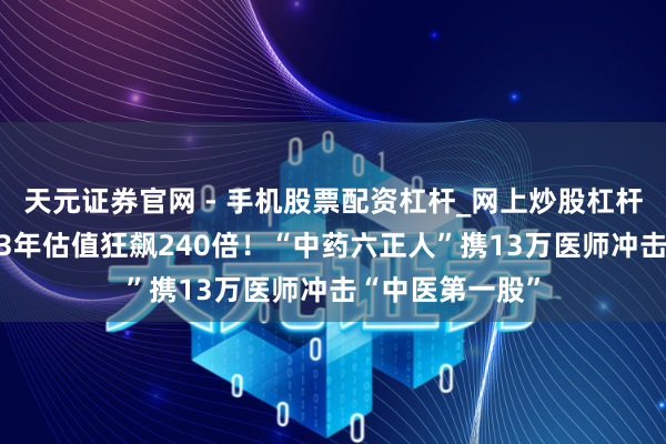 天元证券官网 - 手机股票配资杠杆_网上炒股杠杆官方配资 不到3年估值狂飙240倍！“中药六正人”携13万医师冲击“中医第一股”
