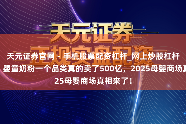 天元证券官网 - 手机股票配资杠杆_网上炒股杠杆官方配资 婴童奶粉一个品类真的卖了500亿，2025母婴商场真相来了！