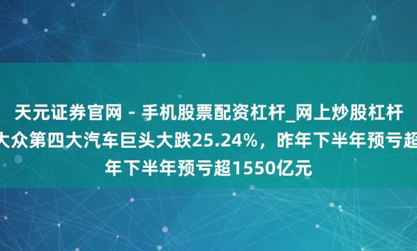 天元证券官网 - 手机股票配资杠杆_网上炒股杠杆官方配资 大众第四大汽车巨头大跌25.24%，昨年下半年预亏超1550亿元