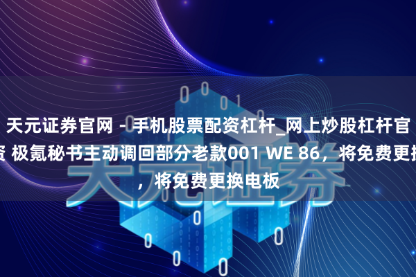 天元证券官网 - 手机股票配资杠杆_网上炒股杠杆官方配资 极氪秘书主动调回部分老款001 WE 86，将免费更换电板