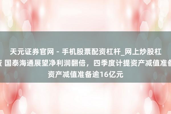 天元证券官网 - 手机股票配资杠杆_网上炒股杠杆官方配资 国泰海通展望净利润翻倍，四季度计提资产减值准备逾16亿元