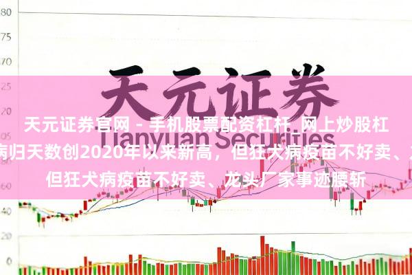 天元证券官网 - 手机股票配资杠杆_网上炒股杠杆官方配资 狂犬病归天数创2020年以来新高，但狂犬病疫苗不好卖、龙头厂家事迹腰斩