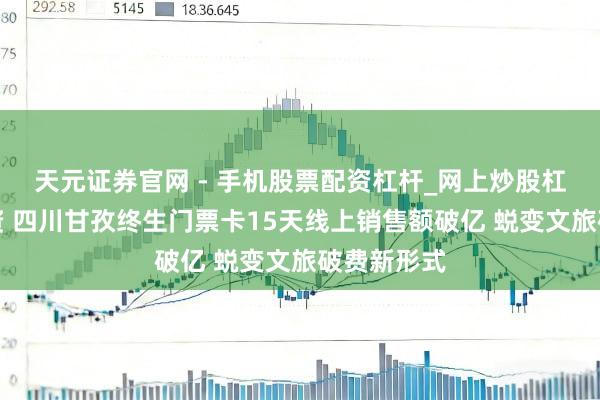 天元证券官网 - 手机股票配资杠杆_网上炒股杠杆官方配资 四川甘孜终生门票卡15天线上销售额破亿 蜕变文旅破费新形式