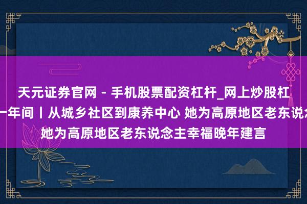 天元证券官网 - 手机股票配资杠杆_网上炒股杠杆官方配资 履职一年间丨从城乡社区到康养中心 她为高原地区老东说念主幸福晚年建言
