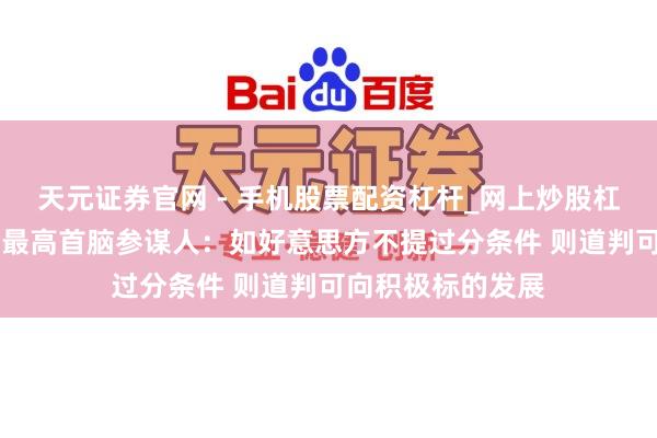 天元证券官网 - 手机股票配资杠杆_网上炒股杠杆官方配资 伊朗最高首脑参谋人：如好意思方不提过分条件 则道判可向积极标的发展