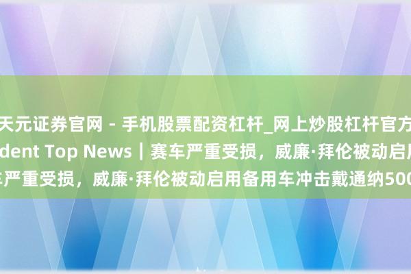 天元证券官网 - 手机股票配资杠杆_网上炒股杠杆官方配资 The Independent Top News｜赛车严重受损，威廉·拜伦被动启用备用车冲击戴通纳500三连冠