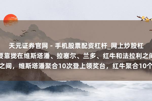 天元证券官网 - 手机股票配资杠杆_网上炒股杠杆官方配资 这些记录主要靠拢在维斯塔潘、拉塞尔、兰多、红牛和法拉利之间，维斯塔潘聚合10次登上领奖台，红牛聚合10个赛季皆有分站冠军出现