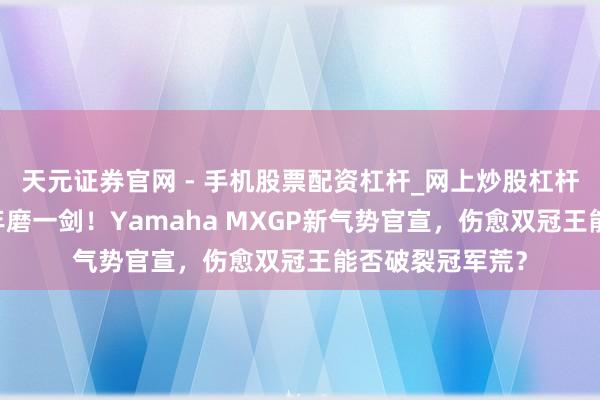天元证券官网 - 手机股票配资杠杆_网上炒股杠杆官方配资 十一年磨一剑！Yamaha MXGP新气势官宣，伤愈双冠王能否破裂冠军荒？