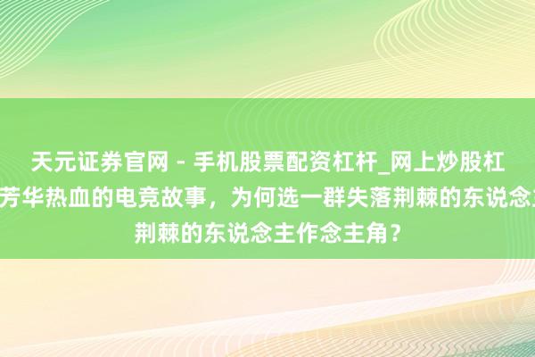 天元证券官网 - 手机股票配资杠杆_网上炒股杠杆官方配资 芳华热血的电竞故事，为何选一群失落荆棘的东说念主作念主角？