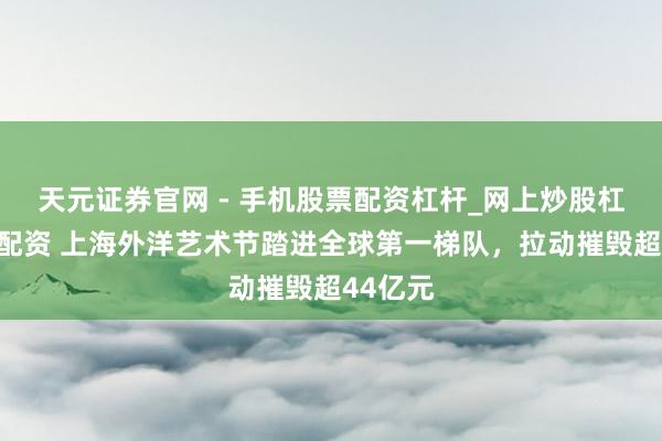 天元证券官网 - 手机股票配资杠杆_网上炒股杠杆官方配资 上海外洋艺术节踏进全球第一梯队，拉动摧毁超44亿元