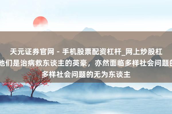 天元证券官网 - 手机股票配资杠杆_网上炒股杠杆官方配资 他们是治病救东谈主的英豪，亦然面临多样社会问题的无为东谈主