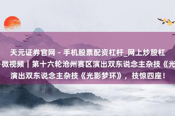 天元证券官网 - 手机股票配资杠杆_网上炒股杠杆官方配资 河北五超·微视频｜第十六轮沧州赛区演出双东说念主杂技《光影梦环》，技惊四座！