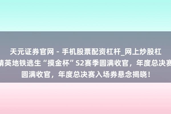 天元证券官网 - 手机股票配资杠杆_网上炒股杠杆官方配资 和平精英地铁逃生“摸金杯”S2赛季圆满收官，年度总决赛入场券悬念揭晓！