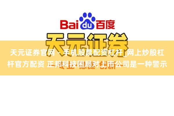 天元证券官网 - 手机股票配资杠杆_网上炒股杠杆官方配资 正邦科技困局对上市公司是一种警示