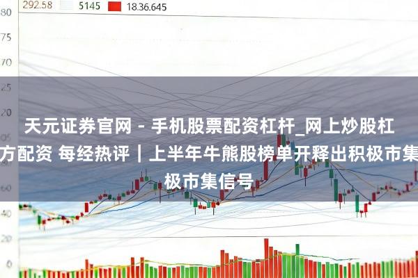 天元证券官网 - 手机股票配资杠杆_网上炒股杠杆官方配资 每经热评｜上半年牛熊股榜单开释出积极市集信号