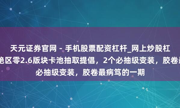 天元证券官网 - 手机股票配资杠杆_网上炒股杠杆官方配资 绝区零2.6版块卡池抽取提倡，2个必抽级变装，胶卷最病笃的一期