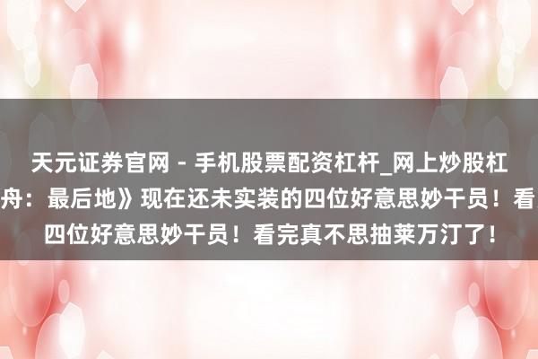 天元证券官网 - 手机股票配资杠杆_网上炒股杠杆官方配资 《明日方舟：最后地》现在还未实装的四位好意思妙干员！看完真不思抽莱万汀了！